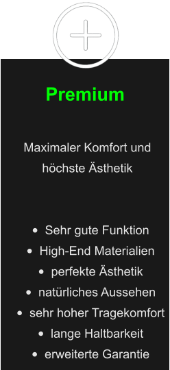 Premium Maximaler Komfort und höchste Ästhetik   •	Sehr gute Funktion •	High-End Materialien •	perfekte Ästhetik •	natürliches Aussehen •	sehr hoher Tragekomfort •	lange Haltbarkeit •	erweiterte Garantie
